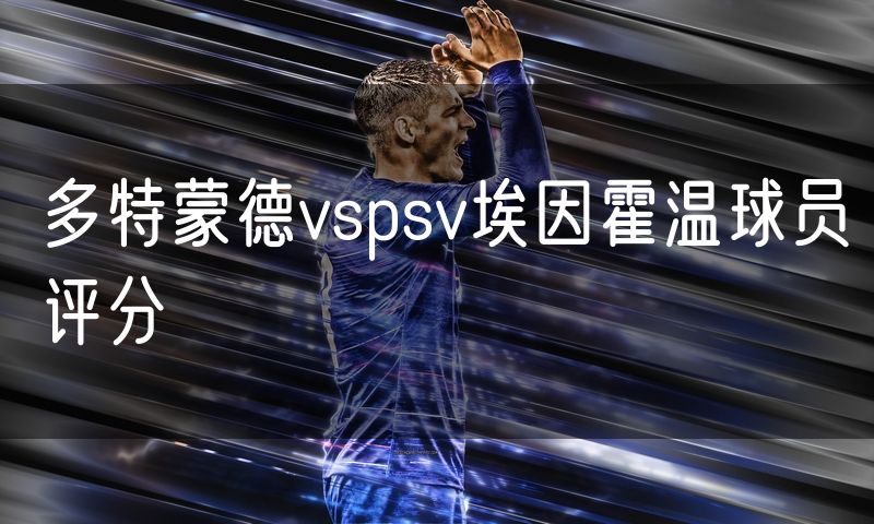多特蒙德vspsv埃因霍温球员评分 多特蒙德vspsv埃因霍温球员评分