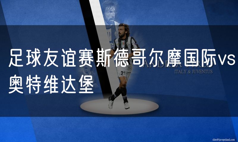 足球友谊赛斯德哥尔摩国际vs奥特维达堡 足球友谊赛斯德哥尔摩国际vs奥特维达堡
