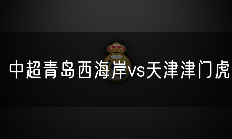 中超青岛西海岸vs天津津门虎