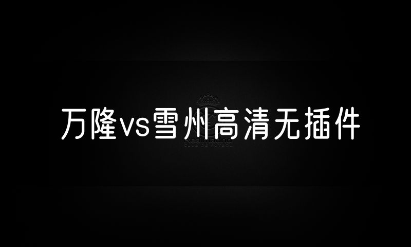 万隆vs雪州高清无插件 万隆vs雪州高清无插件