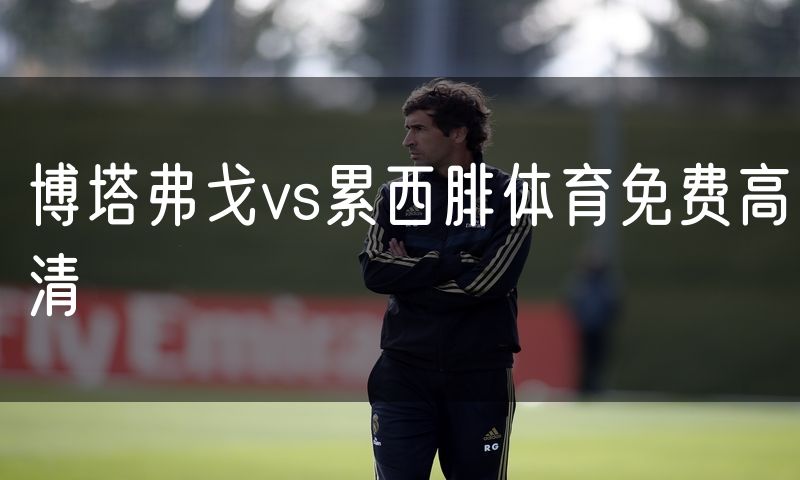博塔弗戈vs累西腓体育免费高清 博塔弗戈vs累西腓体育免费高清