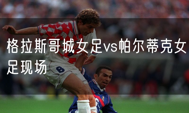 格拉斯哥城女足vs帕尔蒂克女足现场