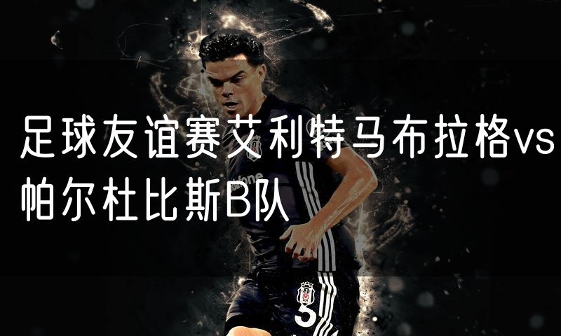 足球友谊赛艾利特马布拉格vs帕尔杜比斯B队