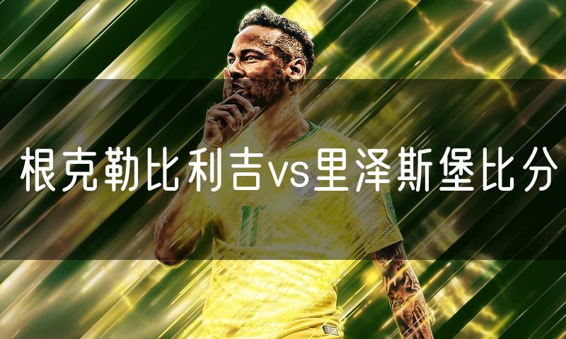 根克勒比利吉vs里泽斯堡比分 根克勒比利吉vs里泽斯堡比分