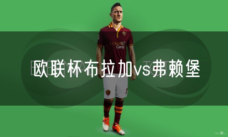 欧联杯布拉加vs弗赖堡 欧联杯布拉加vs弗赖堡