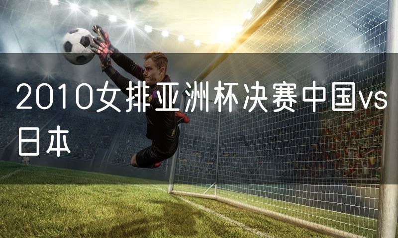 2010女排亚洲杯决赛中国vs日本