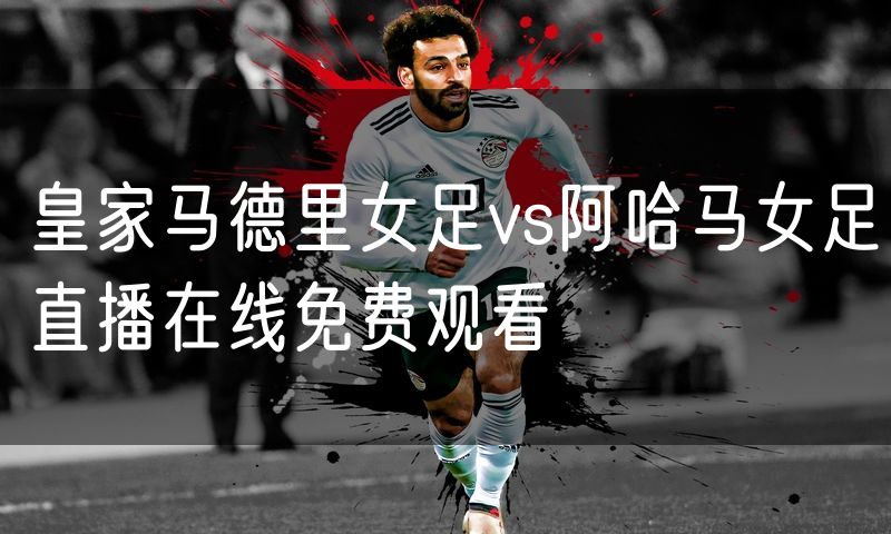 皇家马德里女足vs阿哈马女足直播在线免费观看