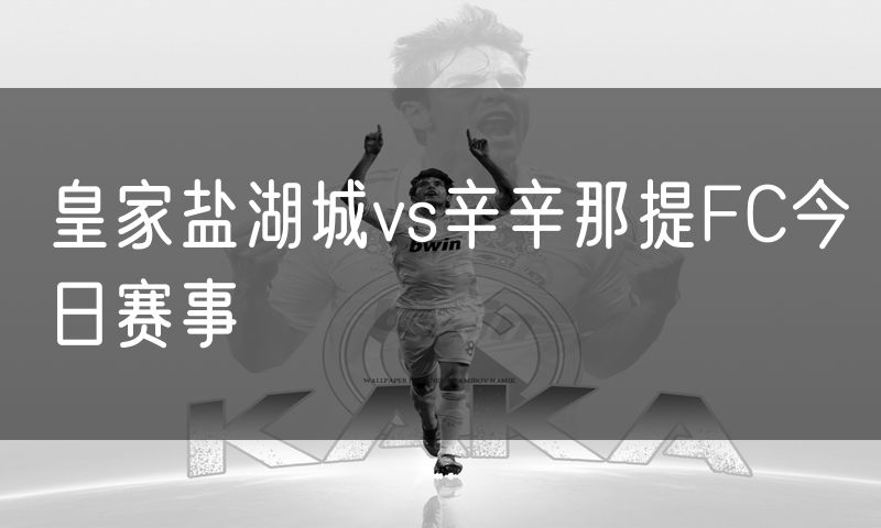 皇家盐湖城vs辛辛那提FC今日赛事 皇家盐湖城vs辛辛那提FC今日赛事