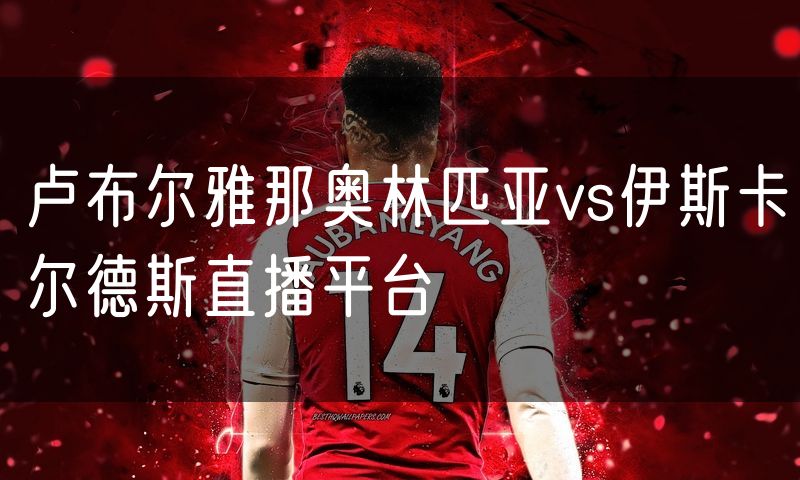 卢布尔雅那奥林匹亚vs伊斯卡尔德斯直播平台