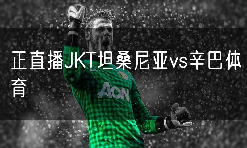 正直播JKT坦桑尼亚vs辛巴体育