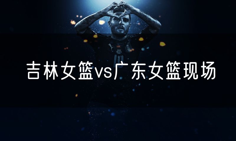 吉林女篮vs广东女篮现场
