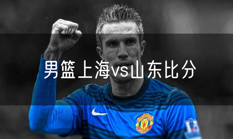 男篮上海vs山东比分 男篮上海vs山东比分