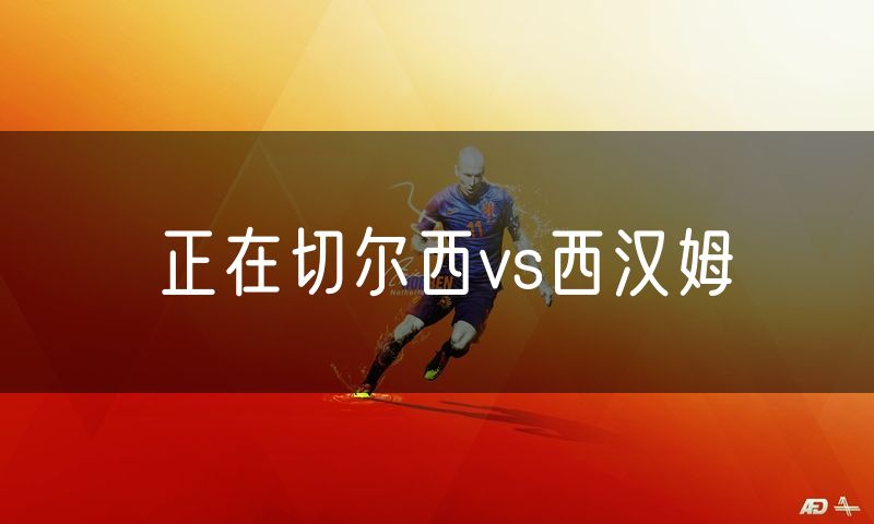 正在切尔西vs西汉姆 正在切尔西vs西汉姆