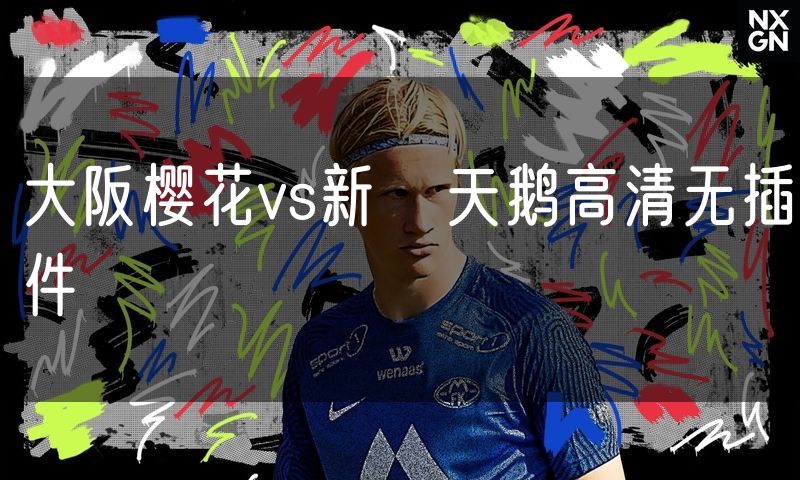大阪樱花vs新潟天鹅高清无插件