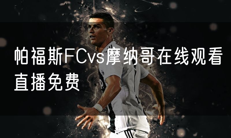 帕福斯FCvs摩纳哥在线观看直播免费 帕福斯FCvs摩纳哥在线观看直播免费