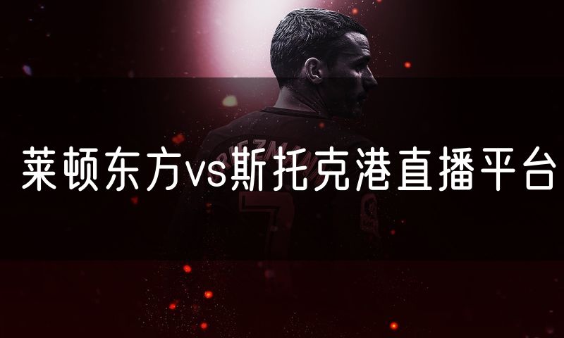 莱顿东方vs斯托克港直播平台 莱顿东方vs斯托克港直播平台