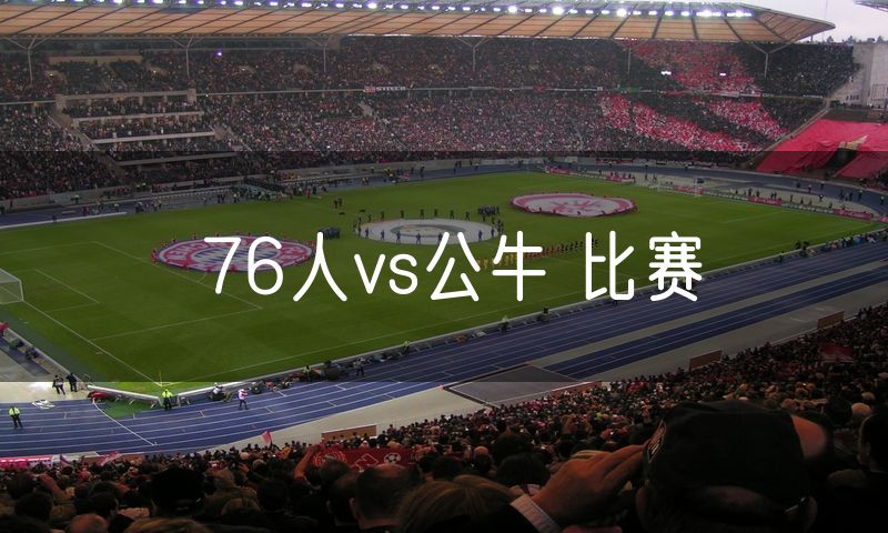 76人vs公牛 比赛