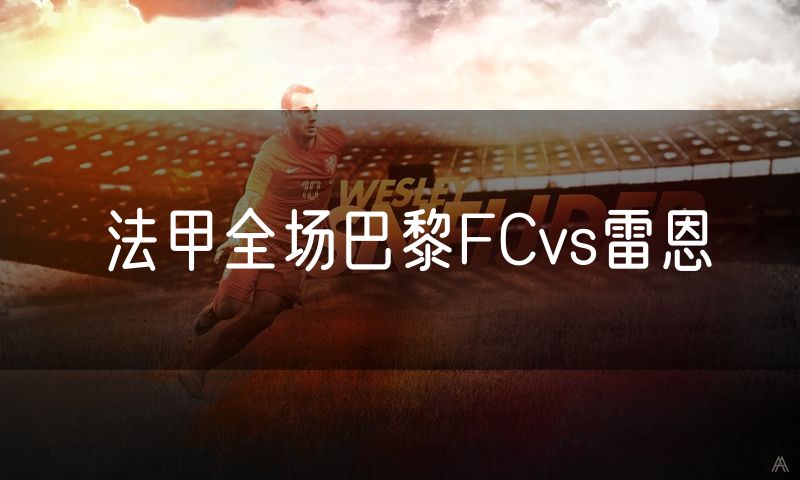 法甲全场巴黎FCvs雷恩 法甲全场巴黎FCvs雷恩