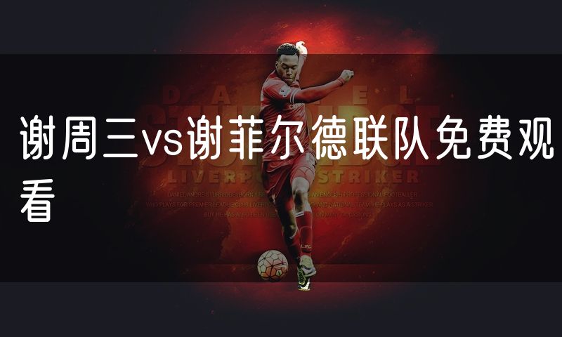 谢周三vs谢菲尔德联队免费观看