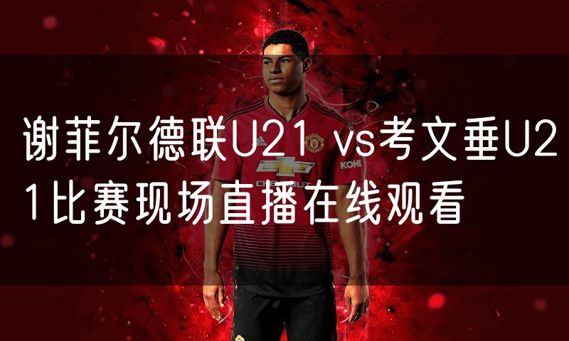 谢菲尔德联U21 vs考文垂U21比赛现场直播在线观看