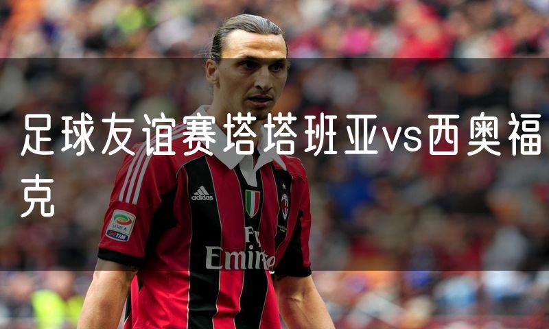 足球友谊赛塔塔班亚vs西奥福克 足球友谊赛塔塔班亚vs西奥福克