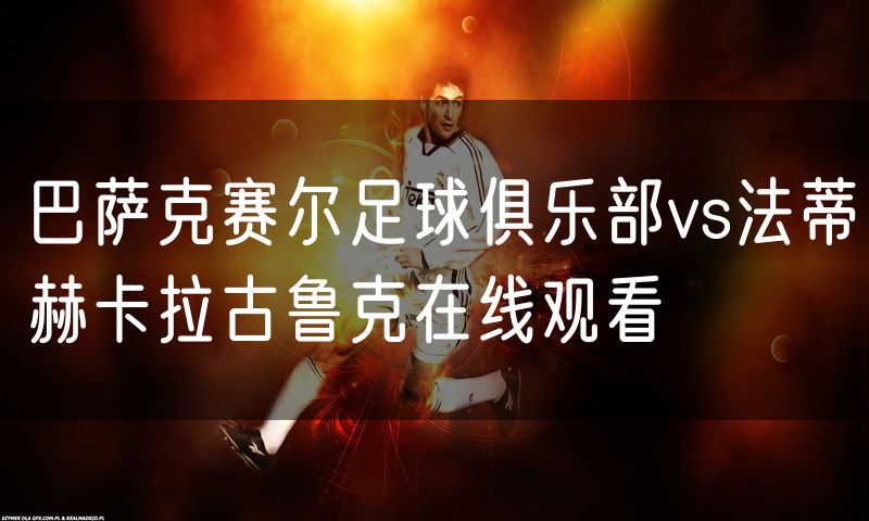 巴萨克赛尔足球俱乐部vs法蒂赫卡拉古鲁克在线观看