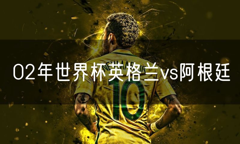 02年世界杯英格兰vs阿根廷