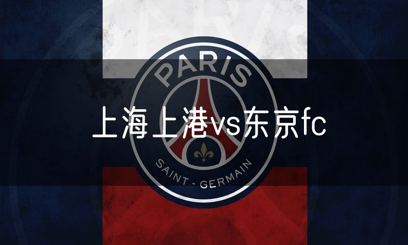 上海上港vs东京fc 上海上港vs东京fc
