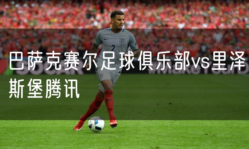 巴萨克赛尔足球俱乐部vs里泽斯堡腾讯