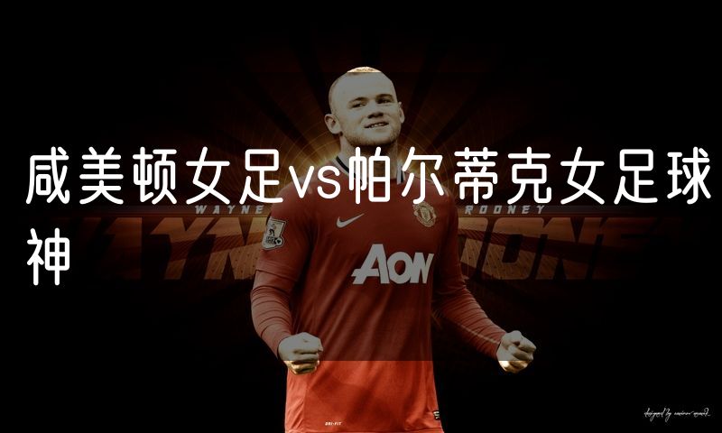 咸美顿女足vs帕尔蒂克女足球神 咸美顿女足vs帕尔蒂克女足球神