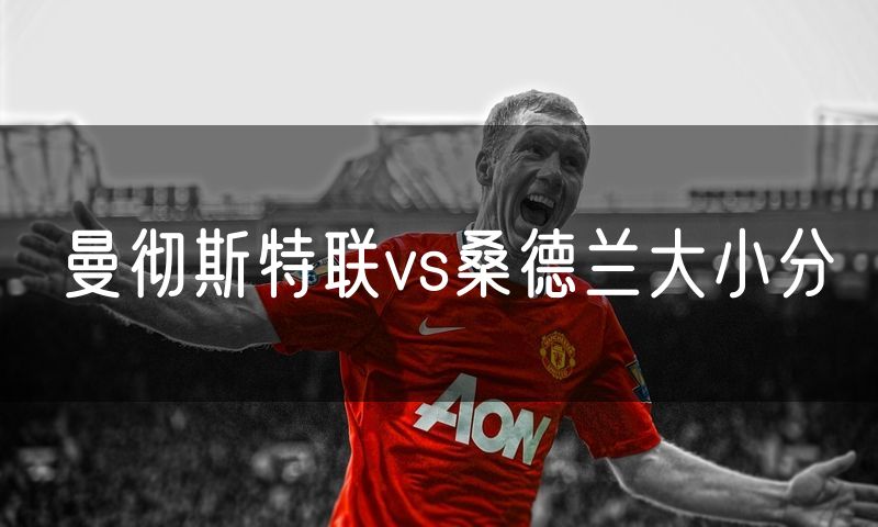 曼彻斯特联vs桑德兰大小分