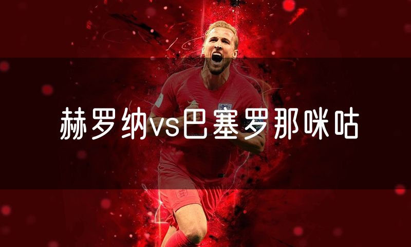 赫罗纳vs巴塞罗那咪咕 赫罗纳vs巴塞罗那咪咕