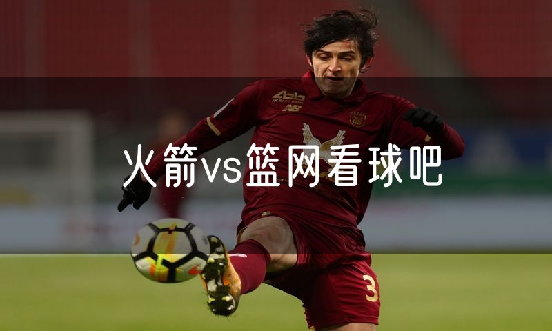火箭vs篮网看球吧 火箭vs篮网看球吧