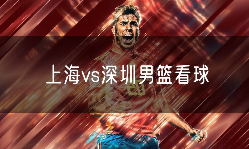 上海vs深圳男篮看球
