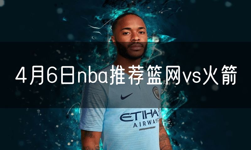 4月6日nba推荐篮网vs火箭 4月6日nba推荐篮网vs火箭