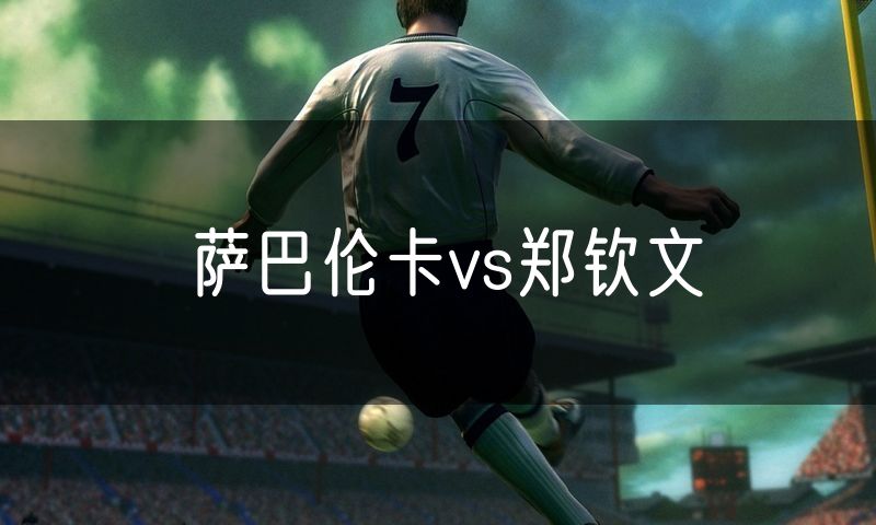 萨巴伦卡vs郑钦文 萨巴伦卡vs郑钦文