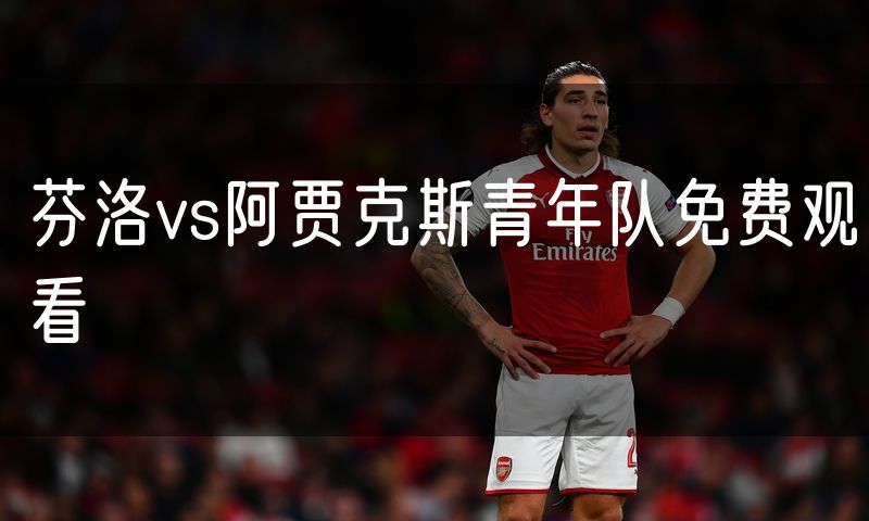 芬洛vs阿贾克斯青年队免费观看 芬洛vs阿贾克斯青年队免费观看