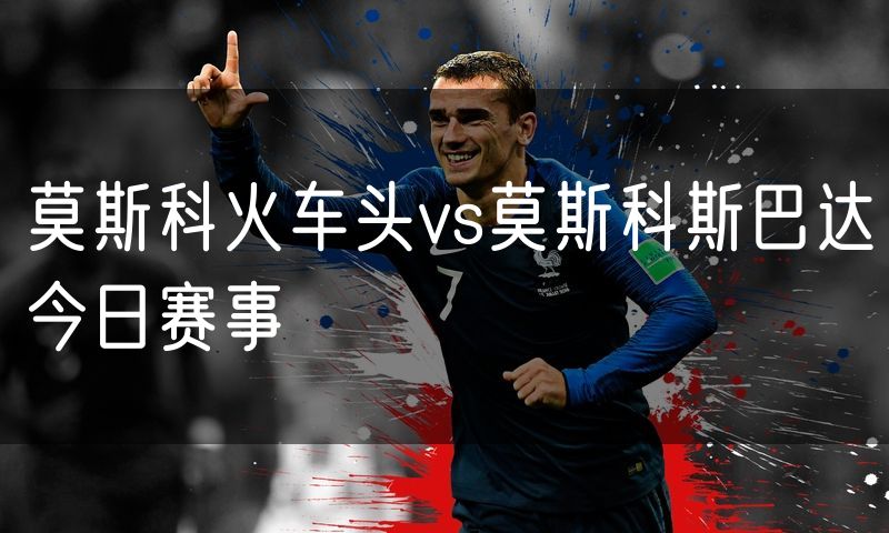 莫斯科火车头vs莫斯科斯巴达今日赛事 莫斯科火车头vs莫斯科斯巴达今日赛事