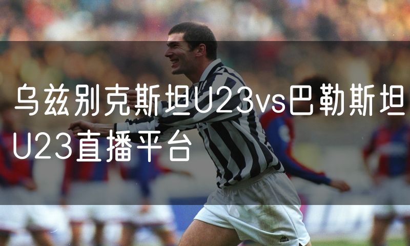 乌兹别克斯坦U23vs巴勒斯坦U23直播平台 乌兹别克斯坦U23vs巴勒斯坦U23直播平台
