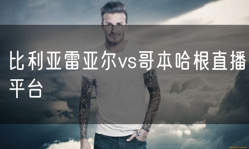 比利亚雷亚尔vs哥本哈根直播平台 比利亚雷亚尔vs哥本哈根直播平台