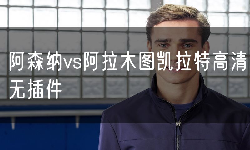 阿森纳vs阿拉木图凯拉特高清无插件