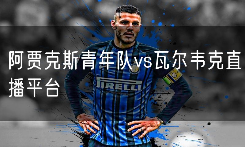 阿贾克斯青年队vs瓦尔韦克直播平台