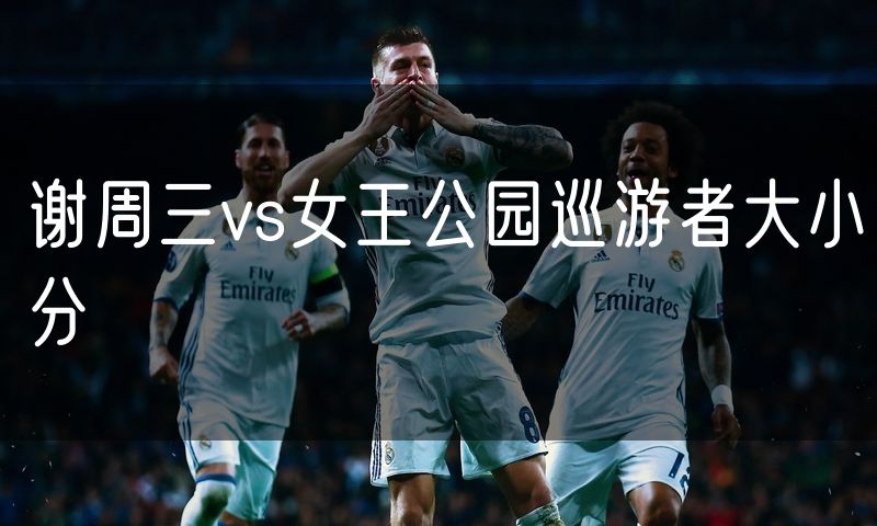 谢周三vs女王公园巡游者大小分