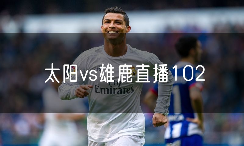 太阳vs雄鹿直播102 太阳vs雄鹿直播102
