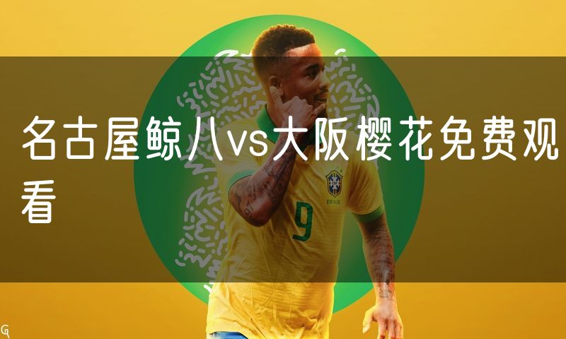 名古屋鲸八vs大阪樱花免费观看 名古屋鲸八vs大阪樱花免费观看