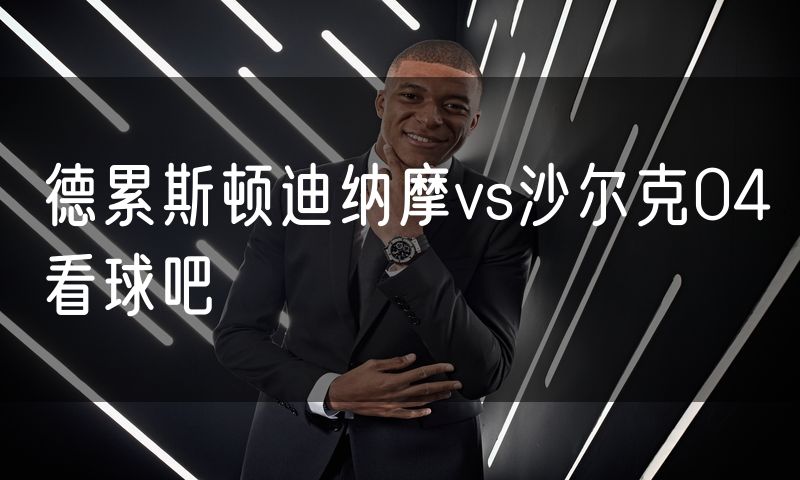 德累斯顿迪纳摩vs沙尔克04看球吧 德累斯顿迪纳摩vs沙尔克04看球吧