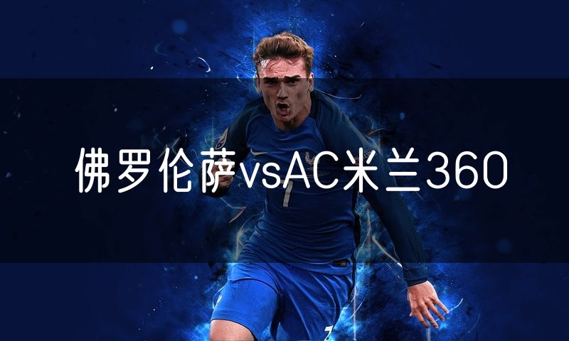 佛罗伦萨vsAC米兰360 佛罗伦萨vsAC米兰360