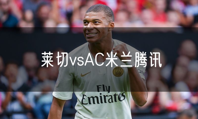 莱切vsAC米兰腾讯 莱切vsAC米兰腾讯