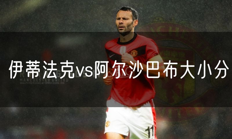 伊蒂法克vs阿尔沙巴布大小分