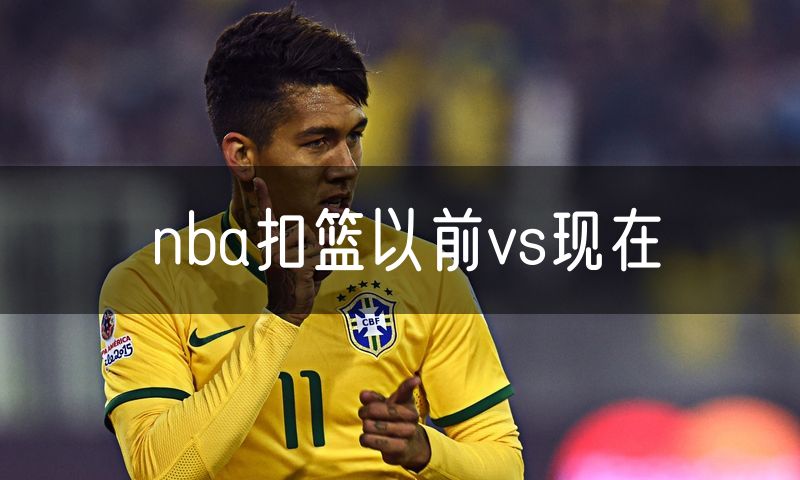 nba扣篮以前vs现在 nba扣篮以前vs现在